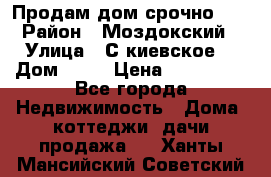 Продам дом срочно!!! › Район ­ Моздокский › Улица ­ С.киевское  › Дом ­ 22 › Цена ­ 650 000 - Все города Недвижимость » Дома, коттеджи, дачи продажа   . Ханты-Мансийский,Советский г.